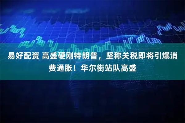 易好配资 高盛硬刚特朗普，坚称关税即将引爆消费通胀！华尔街站队高盛