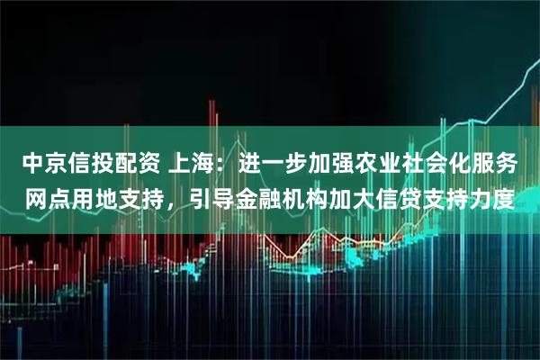 中京信投配资 上海：进一步加强农业社会化服务网点用地支持，引导金融机构加大信贷支持力度