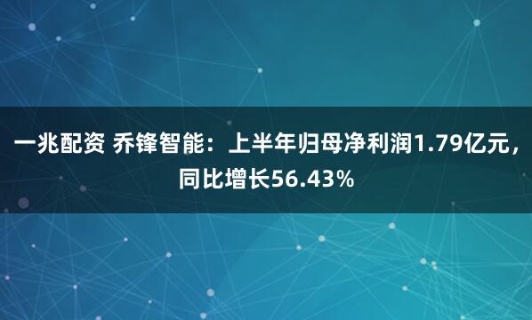 一兆配资 乔锋智能：上半年归母净利润1.79亿元，同比增长56.43%
