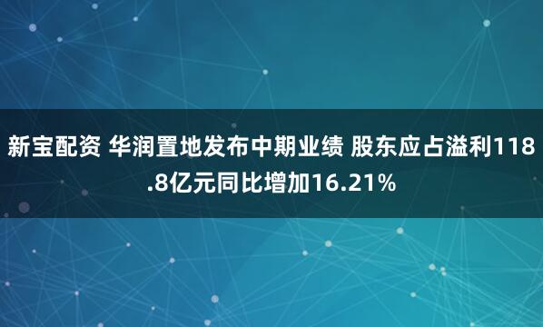 新宝配资 华润置地发布中期业绩 股东应占溢利118.8亿元同比增加16.21%