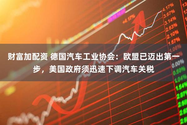 财富加配资 德国汽车工业协会：欧盟已迈出第一步，美国政府须迅速下调汽车关税