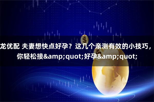 御龙优配 夫妻想快点好孕？这几个亲测有效的小技巧，助你轻松接"好孕"