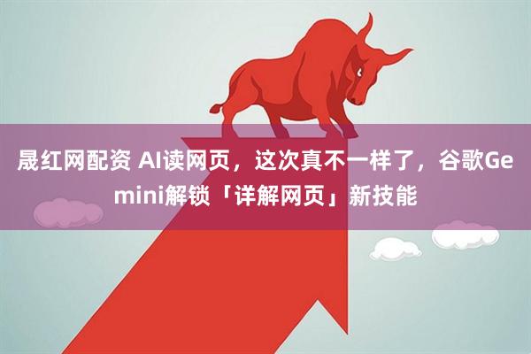 晟红网配资 AI读网页，这次真不一样了，谷歌Gemini解锁「详解网页」新技能