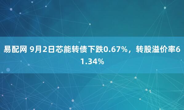 易配网 9月2日芯能转债下跌0.67%，转股溢价率61.34%