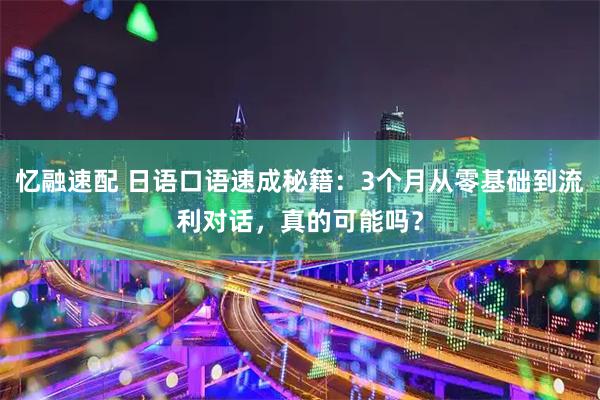忆融速配 日语口语速成秘籍：3个月从零基础到流利对话，真的可能吗？