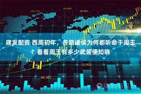 建发配资 西周初年，各路诸侯为何都听命于周王？看看周王有多少武装便知晓