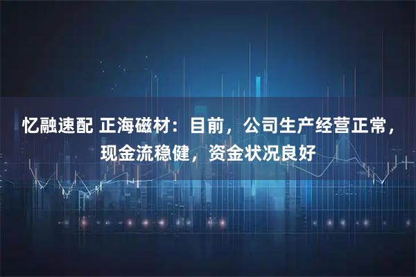 忆融速配 正海磁材：目前，公司生产经营正常，现金流稳健，资金状况良好