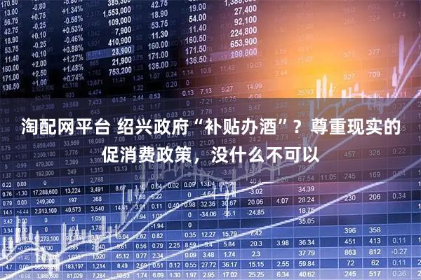 淘配网平台 绍兴政府“补贴办酒”？尊重现实的促消费政策，没什么不可以