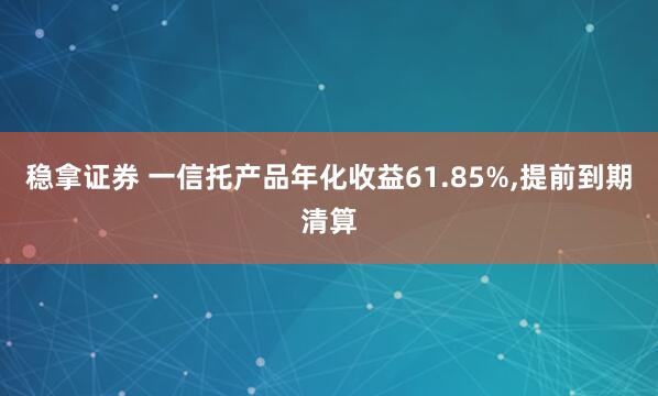 稳拿证券 一信托产品年化收益61.85%,提前到期清算