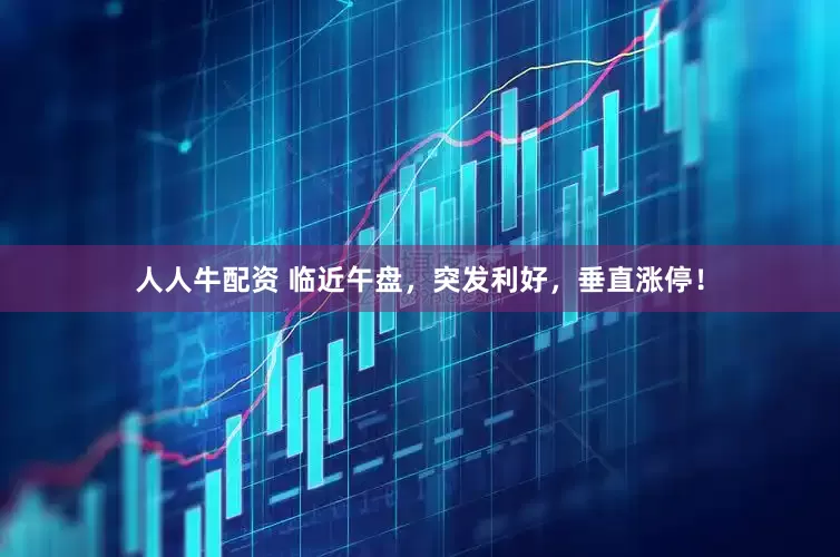 人人牛配资 临近午盘，突发利好，垂直涨停！