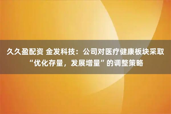 久久盈配资 金发科技：公司对医疗健康板块采取“优化存量，发展增量”的调整策略