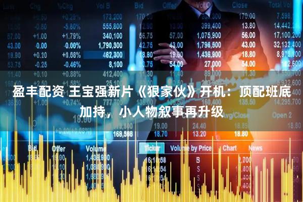 盈丰配资 王宝强新片《狠家伙》开机：顶配班底加持，小人物叙事再升级