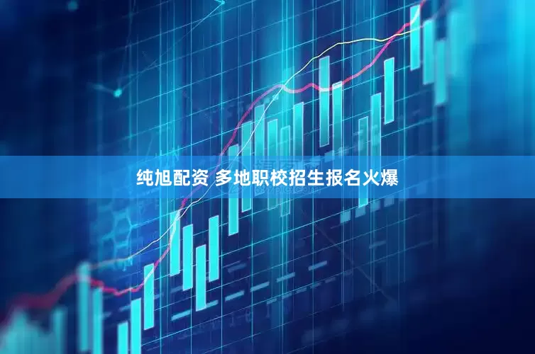 纯旭配资 多地职校招生报名火爆